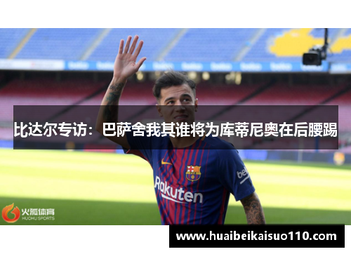 比达尔专访：巴萨舍我其谁将为库蒂尼奥在后腰踢