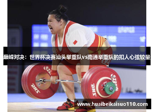巅峰对决：世界杯决赛汕头举重队vs南通举重队的扣人心弦较量