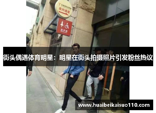 街头偶遇体育明星：明星在街头拍摄照片引发粉丝热议