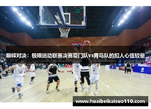 巅峰对决：极限运动联赛决赛厦门队vs青岛队的扣人心弦较量