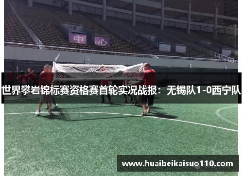 世界攀岩锦标赛资格赛首轮实况战报：无锡队1-0西宁队